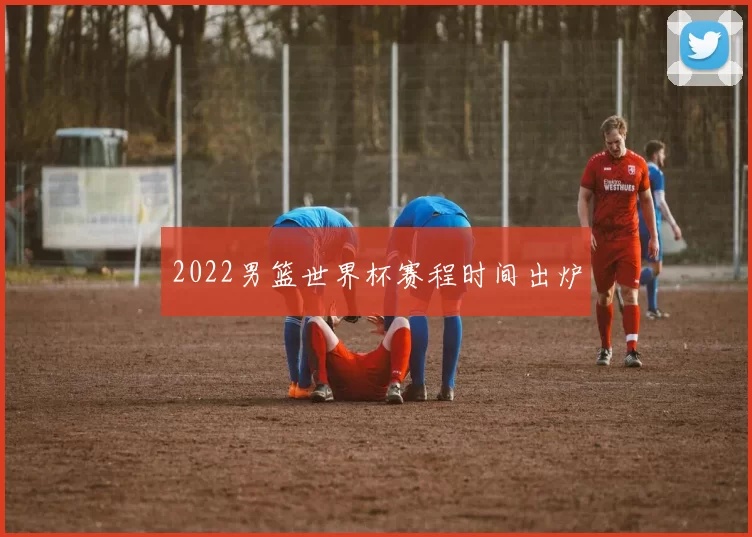 2022男篮世界杯赛程时间出炉
