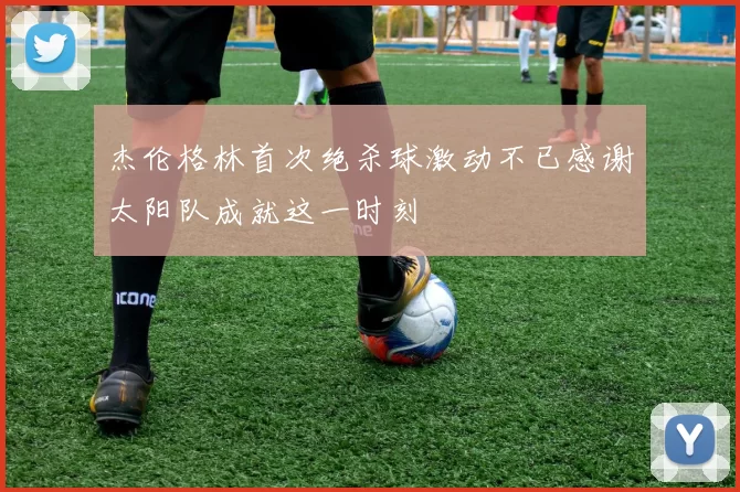 杰伦格林首次绝杀球激动不已感谢太阳队成就这一时刻