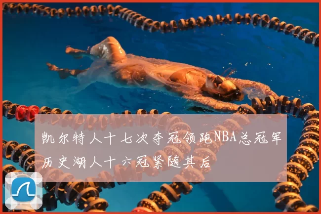 凯尔特人十七次夺冠领跑NBA总冠军历史湖人十六冠紧随其后