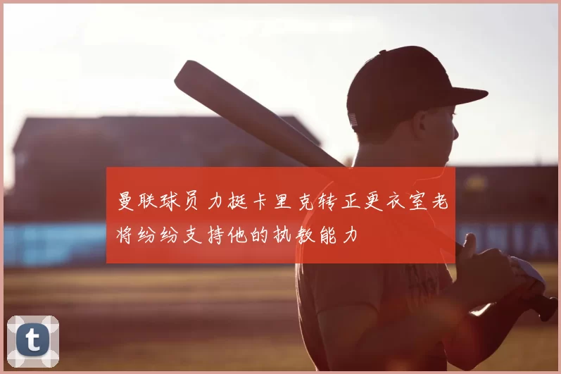 曼联球员力挺卡里克转正更衣室老将纷纷支持他的执教能力