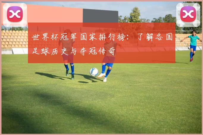 世界杯冠军国家排行榜：了解各国足球历史与夺冠传奇