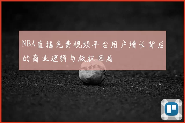 NBA直播免费视频平台用户增长背后的商业逻辑与版权困局