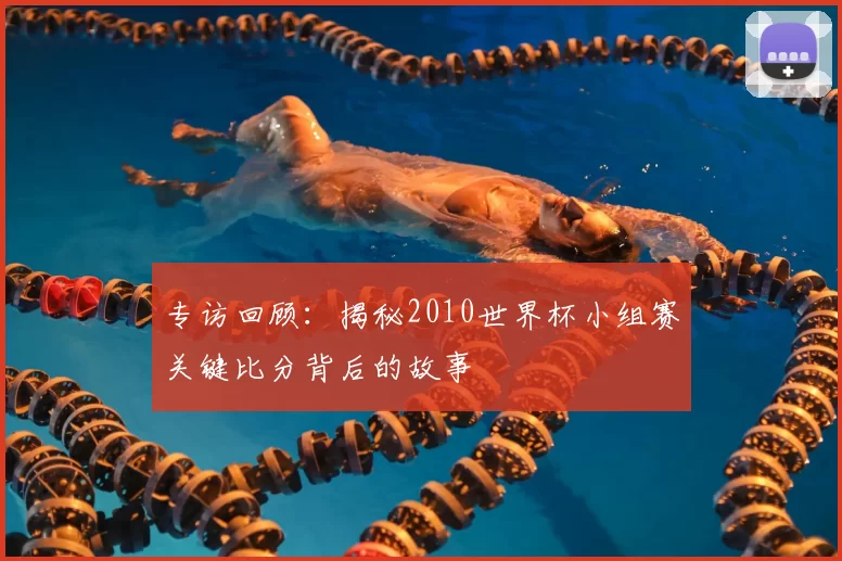专访回顾：揭秘2010世界杯小组赛关键比分背后的故事