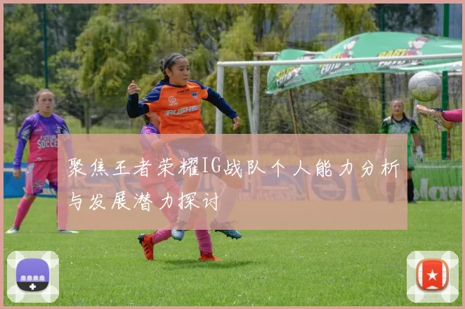 聚焦王者荣耀IG战队个人能力分析与发展潜力探讨