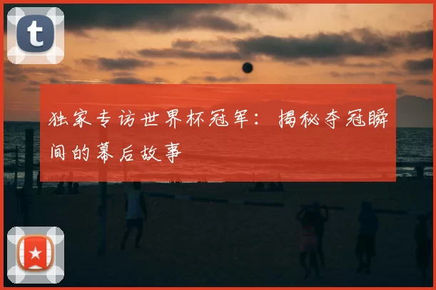 独家专访世界杯冠军:揭秘夺冠瞬间的幕后故事