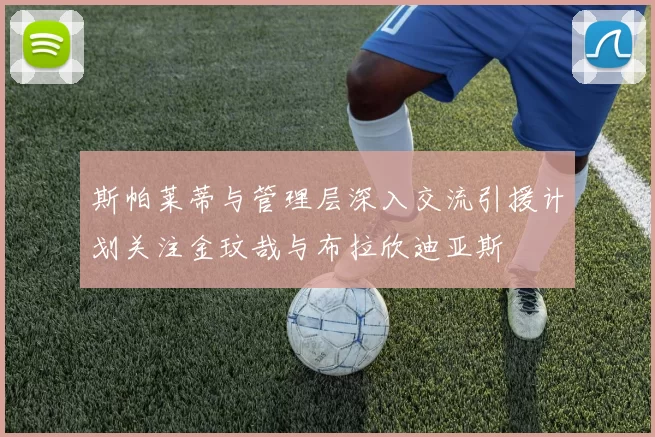 斯帕莱蒂与管理层深入交流引援计划关注金玟哉与布拉欣迪亚斯