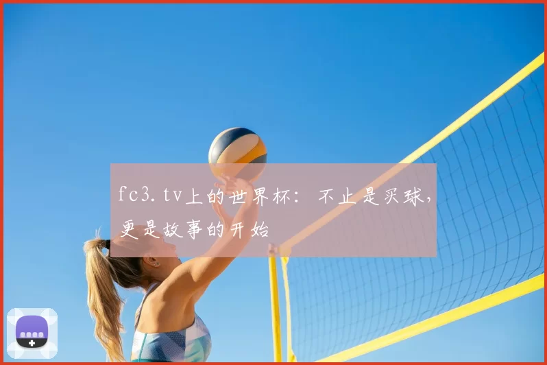 fc3.tv上的世界杯：不止是买球，更是故事的开始