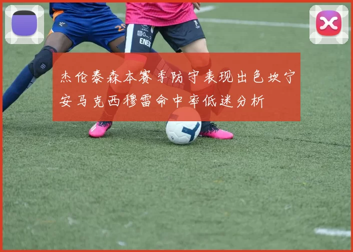杰伦泰森本赛季防守表现出色坎宁安马克西穆雷命中率低迷分析