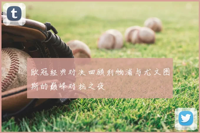 欧冠经典对决回顾利物浦与尤文图斯的巅峰对抗之夜