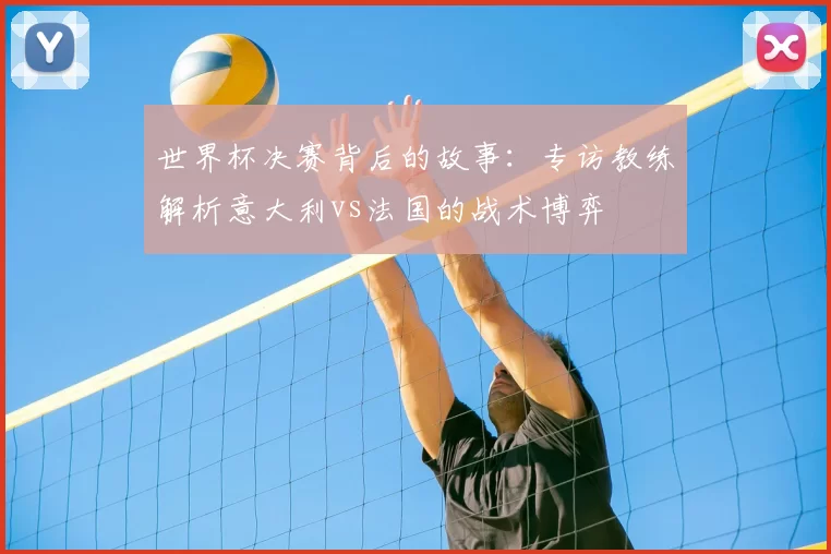 世界杯决赛背后的故事：专访教练解析意大利vs法国的战术博弈