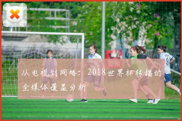 从电视到网络:2018世界杯转播的全媒体覆盖分析