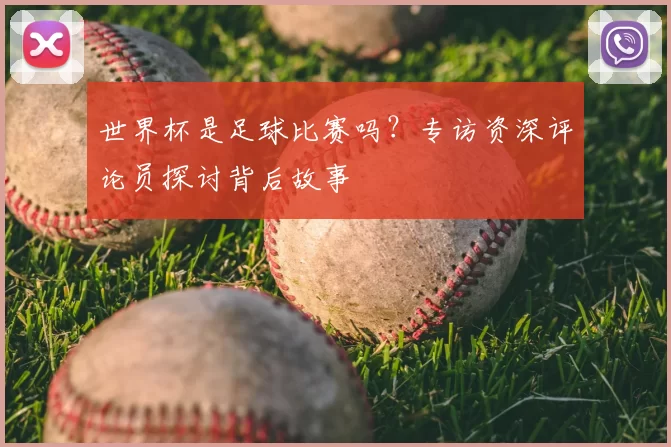 世界杯是足球比赛吗?专访资深评论员探讨背后故事