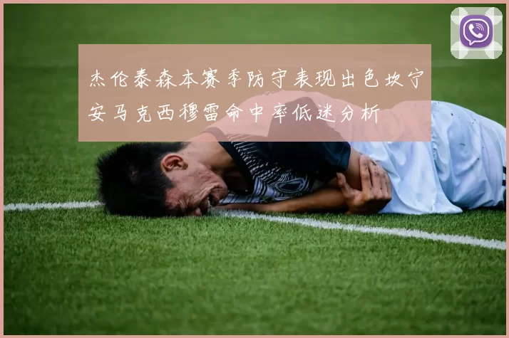 杰伦泰森本赛季防守表现出色坎宁安马克西穆雷命中率低迷分析