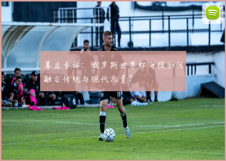 幕后专访：俄罗斯世界杯海报如何融合传统与现代元素？