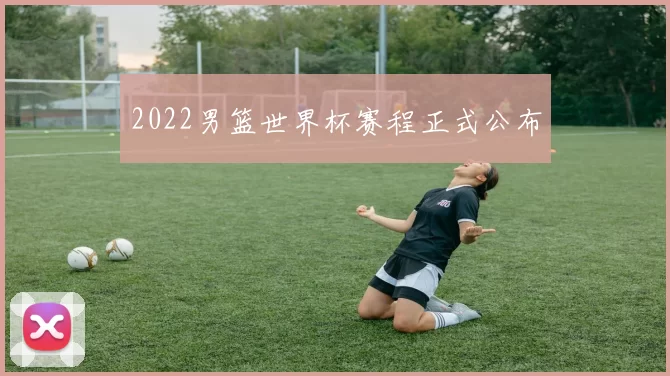 2022男篮世界杯赛程正式公布