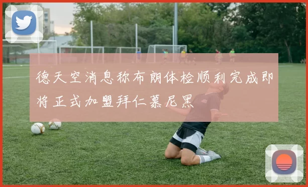 德天空消息称布朗体检顺利完成即将正式加盟拜仁慕尼黑