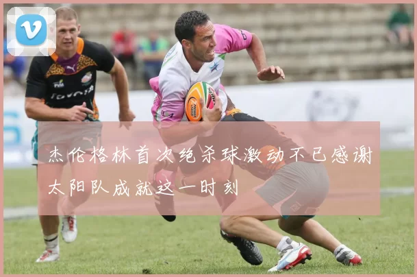 杰伦格林首次绝杀球激动不已感谢太阳队成就这一时刻