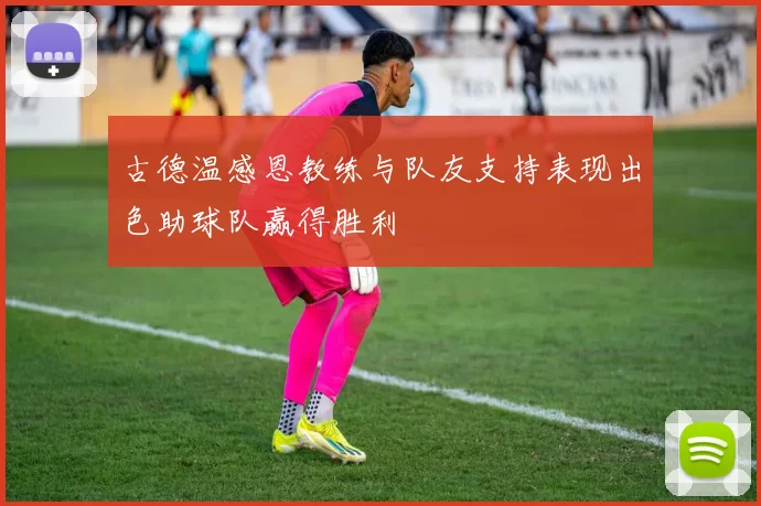 古德温感恩教练与队友支持表现出色助球队赢得胜利