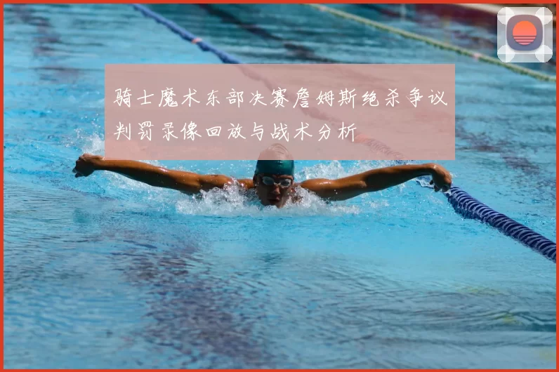 骑士魔术东部决赛詹姆斯绝杀争议判罚录像回放与战术分析