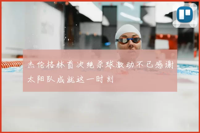 杰伦格林首次绝杀球激动不已感谢太阳队成就这一时刻