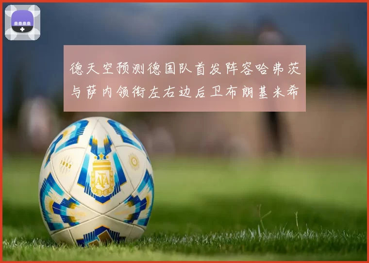 德天空预测德国队首发阵容哈弗茨与萨内领衔左右边后卫布朗基米希出战