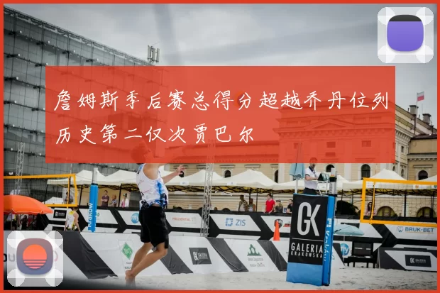 詹姆斯季后赛总得分超越乔丹位列历史第二仅次贾巴尔