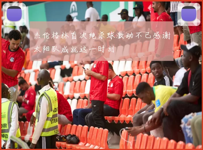 杰伦格林首次绝杀球激动不已感谢太阳队成就这一时刻