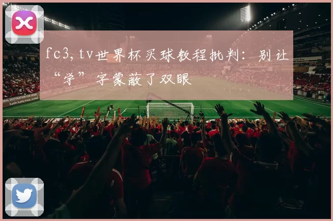 fc3,tv世界杯买球教程批判：别让“学”字蒙蔽了双眼