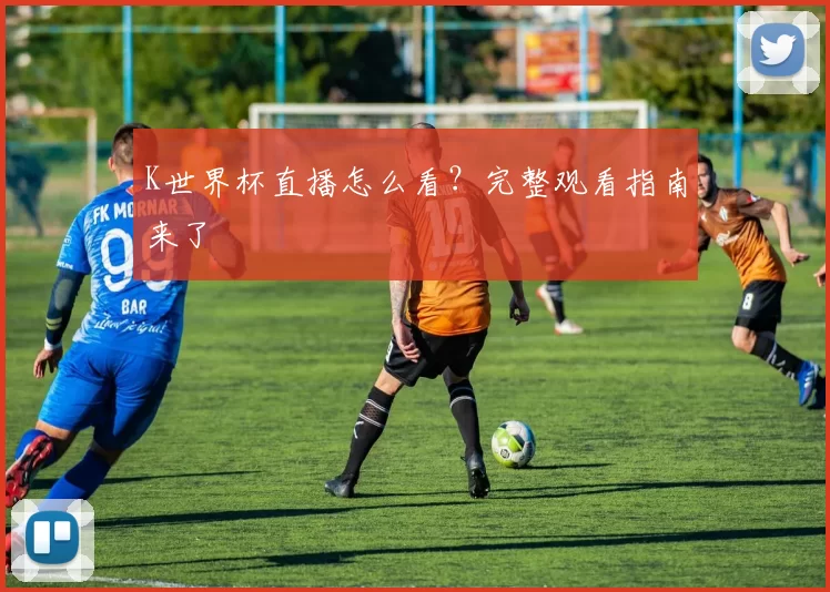 K世界杯直播怎么看？完整观看指南来了