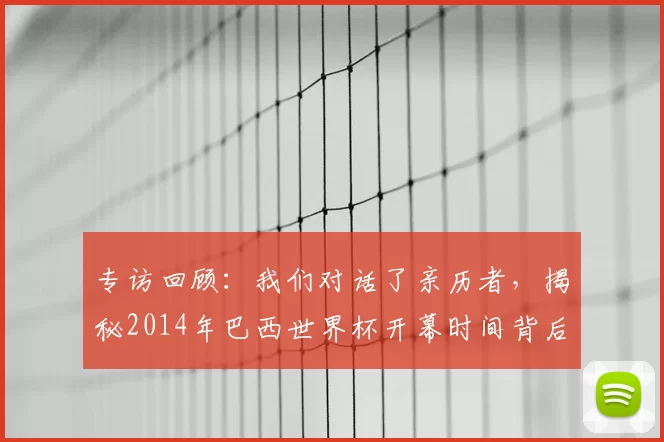 专访回顾：我们对话了亲历者，揭秘2014年巴西世界杯开幕时间背后的故事
