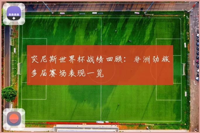 突尼斯世界杯战绩回顾：非洲劲旅多届赛场表现一览