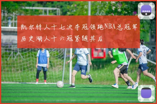 凯尔特人十七次夺冠领跑NBA总冠军历史湖人十六冠紧随其后