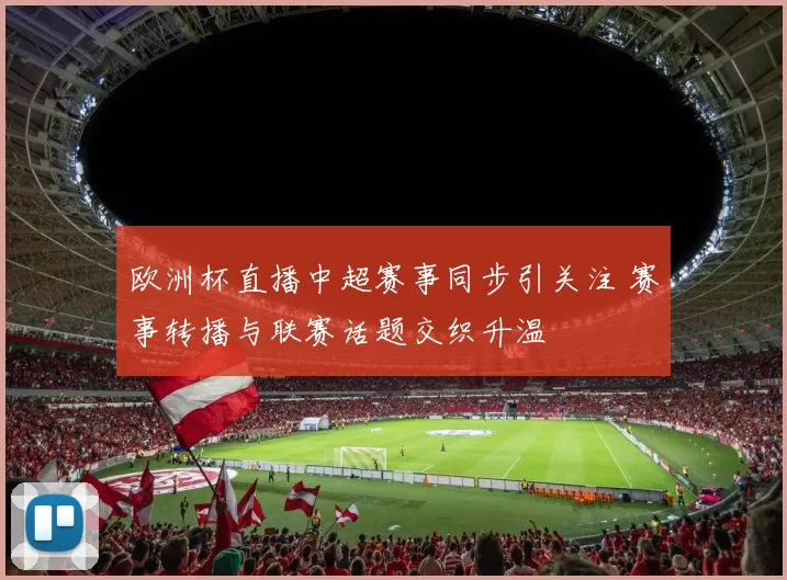 欧洲杯直播中超赛事同步引关注 赛事转播与联赛话题交织升温