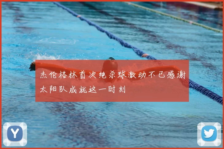 杰伦格林首次绝杀球激动不已感谢太阳队成就这一时刻