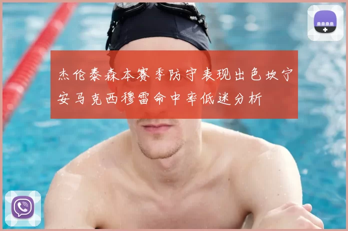 杰伦泰森本赛季防守表现出色坎宁安马克西穆雷命中率低迷分析