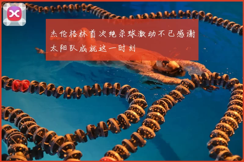 杰伦格林首次绝杀球激动不已感谢太阳队成就这一时刻