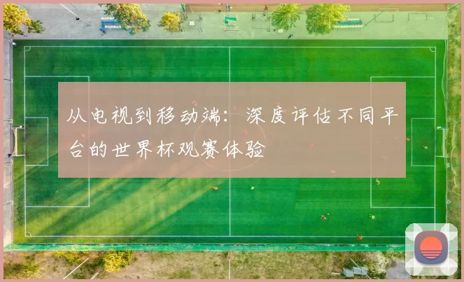 从电视到移动端：深度评估不同平台的世界杯观赛体验