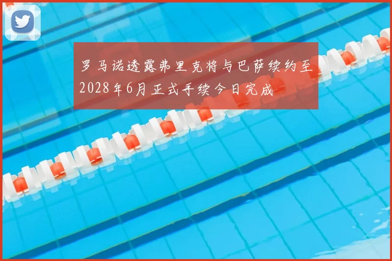 罗马诺透露弗里克将与巴萨续约至2028年6月正式手续今日完成