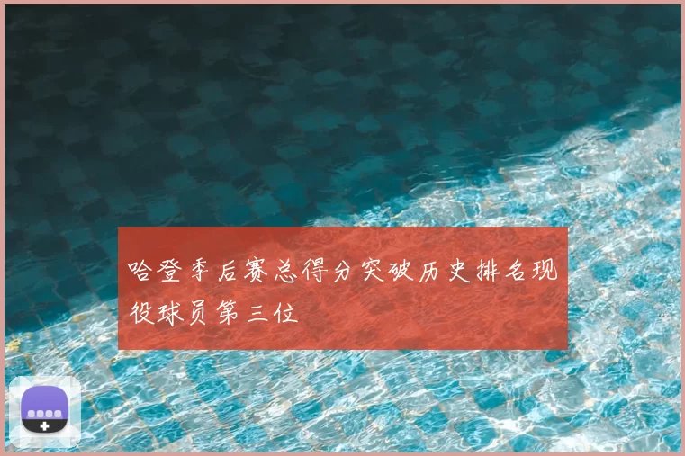 哈登季后赛总得分突破历史排名现役球员第三位