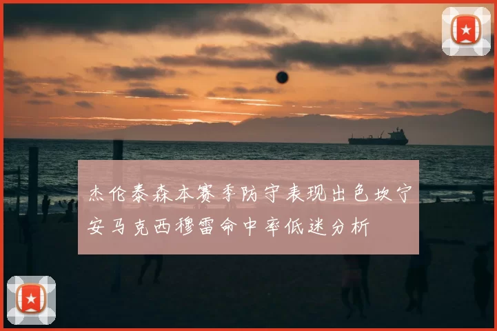 杰伦泰森本赛季防守表现出色坎宁安马克西穆雷命中率低迷分析