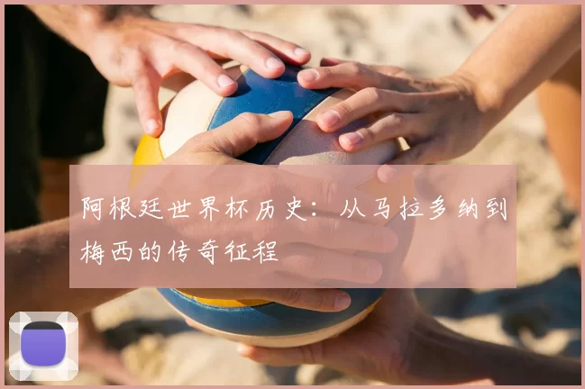 阿根廷世界杯历史:从马拉多纳到梅西的传奇征程