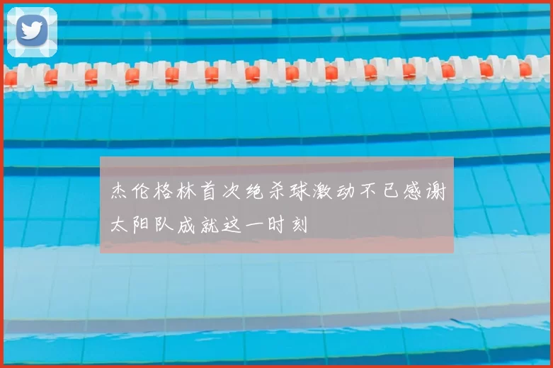 杰伦格林首次绝杀球激动不已感谢太阳队成就这一时刻