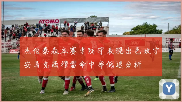 杰伦泰森本赛季防守表现出色坎宁安马克西穆雷命中率低迷分析
