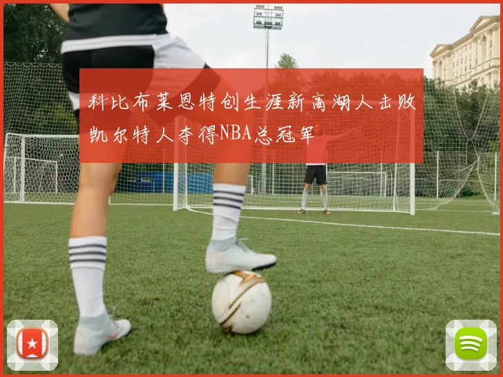 科比布莱恩特创生涯新高湖人击败凯尔特人夺得NBA总冠军