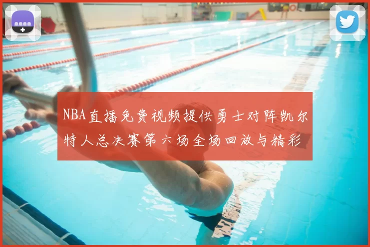 NBA直播免费视频提供勇士对阵凯尔特人总决赛第六场全场回放与精彩集锦