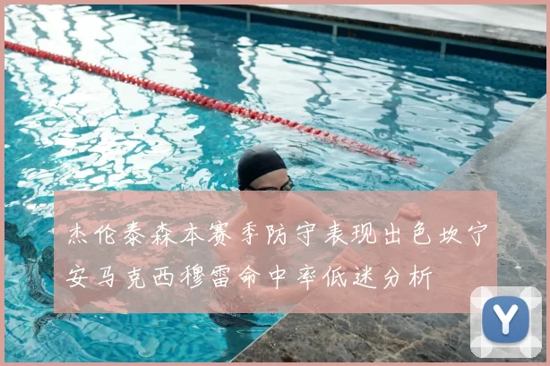 杰伦泰森本赛季防守表现出色坎宁安马克西穆雷命中率低迷分析