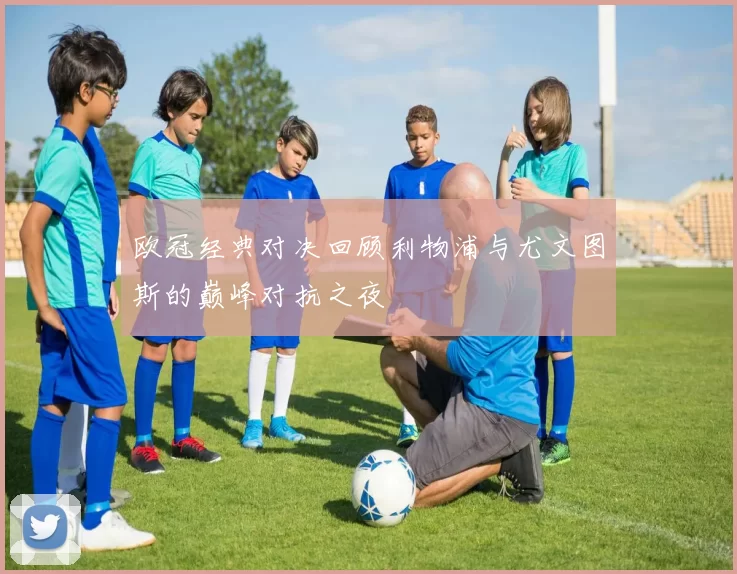 欧冠经典对决回顾利物浦与尤文图斯的巅峰对抗之夜