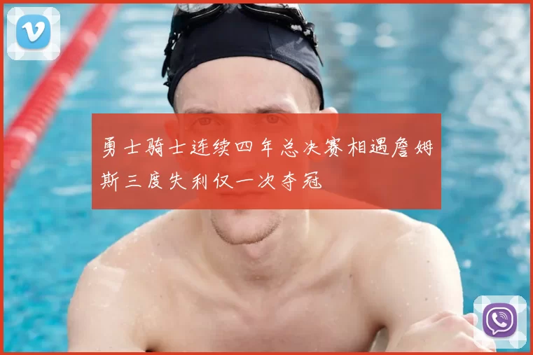 勇士骑士连续四年总决赛相遇詹姆斯三度失利仅一次夺冠