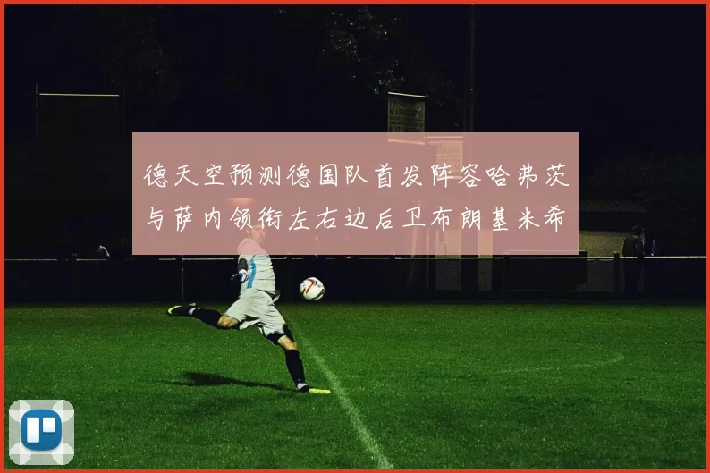德天空预测德国队首发阵容哈弗茨与萨内领衔左右边后卫布朗基米希出战