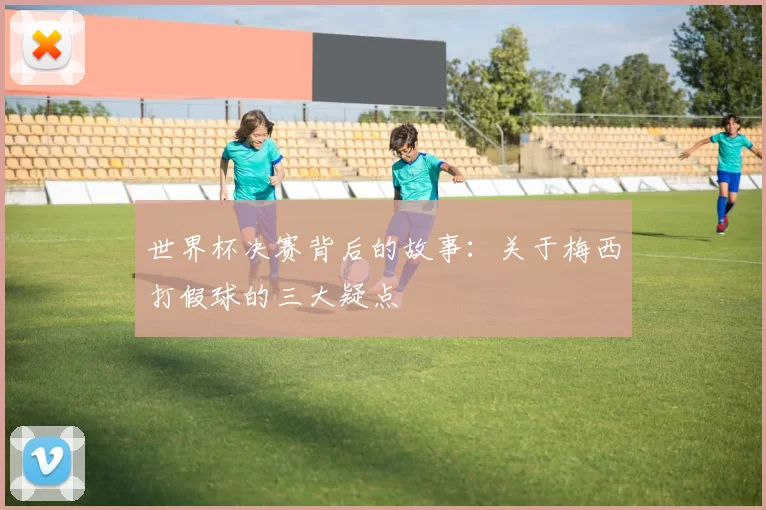 世界杯决赛背后的故事：关于梅西打假球的三大疑点